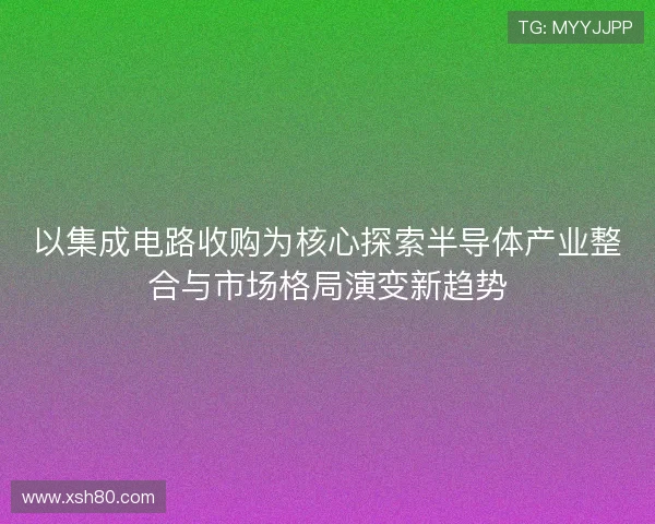 以集成电路收购为核心探索半导体产业整合与市场格局演变新趋势